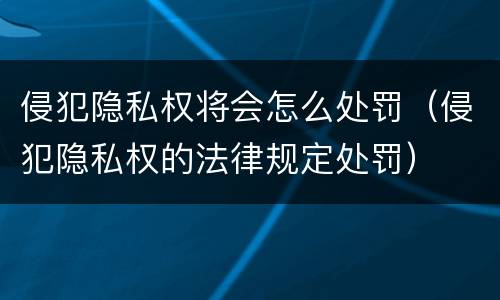 侵犯隐私权将会怎么处罚（侵犯隐私权的法律规定处罚）