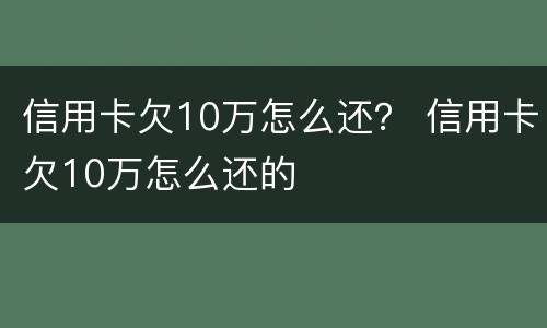 信用卡欠10万怎么还？ 信用卡欠10万怎么还的