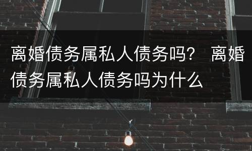 离婚债务属私人债务吗？ 离婚债务属私人债务吗为什么