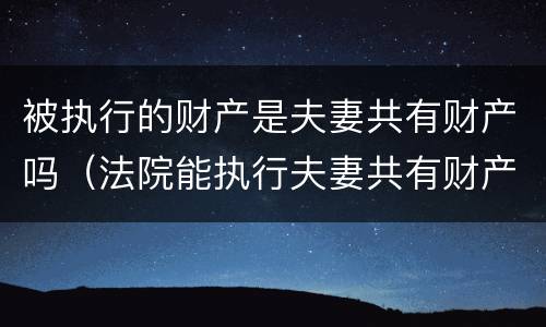 被执行的财产是夫妻共有财产吗（法院能执行夫妻共有财产吗）