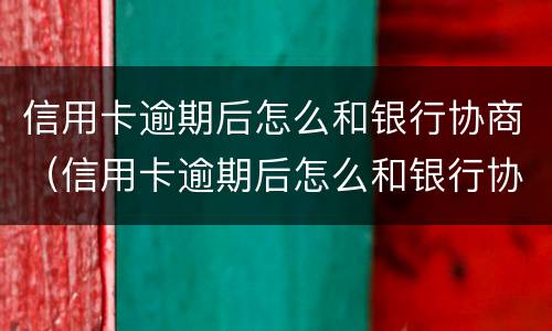 信用卡逾期后怎么和银行协商（信用卡逾期后怎么和银行协商只还本金）