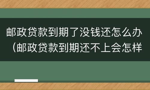 邮政贷款到期了没钱还怎么办（邮政贷款到期还不上会怎样）