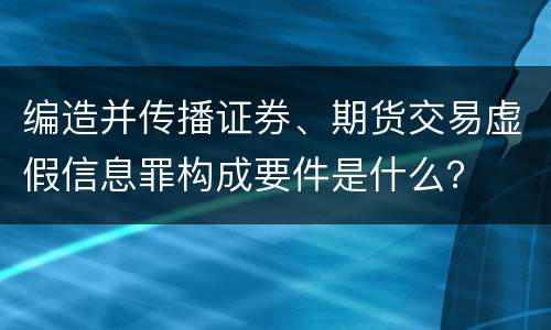编造并传播证券、期货交易虚假信息罪构成要件是什么？