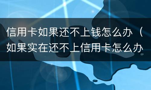 信用卡如果还不上钱怎么办（如果实在还不上信用卡怎么办）
