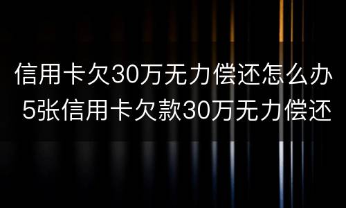 信用卡欠30万无力偿还怎么办 5张信用卡欠款30万无力偿还