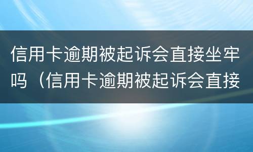 信用卡逾期被起诉会直接坐牢吗（信用卡逾期被起诉会直接坐牢吗）
