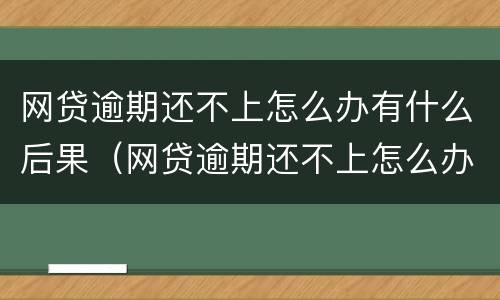 网贷逾期还不上怎么办有什么后果（网贷逾期还不上怎么办有什么后果2021年）