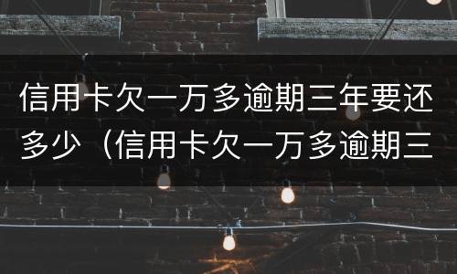 信用卡欠一万多逾期三年要还多少（信用卡欠一万多逾期三年要还多少利息）