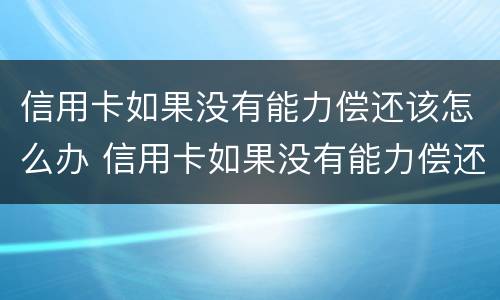 信用卡如果没有能力偿还该怎么办 信用卡如果没有能力偿还该怎么办理