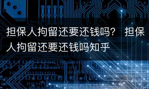 担保人拘留还要还钱吗？ 担保人拘留还要还钱吗知乎