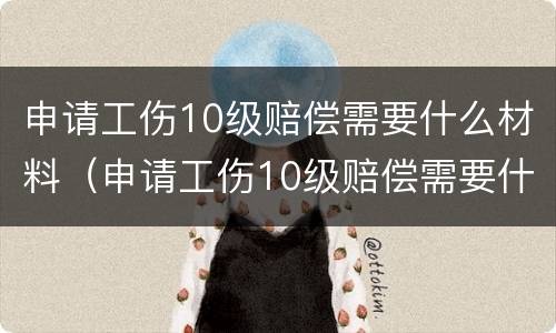 申请工伤10级赔偿需要什么材料（申请工伤10级赔偿需要什么材料呢）