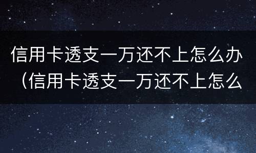 信用卡透支一万还不上怎么办（信用卡透支一万还不上怎么办呢）