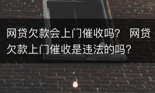 网贷欠款会上门催收吗？ 网贷欠款上门催收是违法的吗?