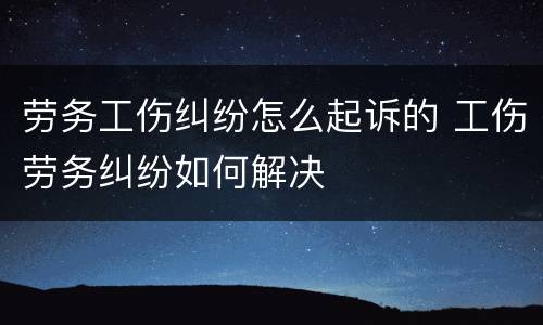 劳务工伤纠纷怎么起诉的 工伤劳务纠纷如何解决