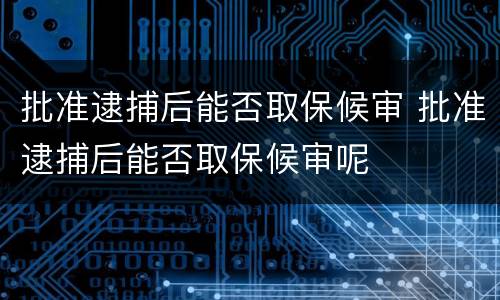 批准逮捕后能否取保候审 批准逮捕后能否取保候审呢