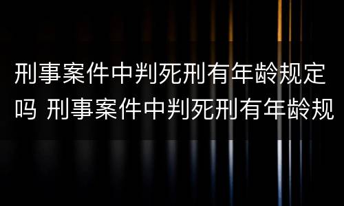 刑事案件中判死刑有年龄规定吗 刑事案件中判死刑有年龄规定吗知乎