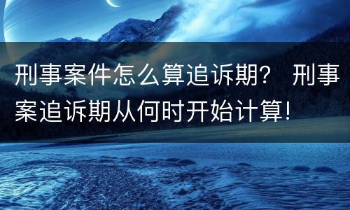 刑事案件怎么算追诉期？ 刑事案追诉期从何时开始计算!