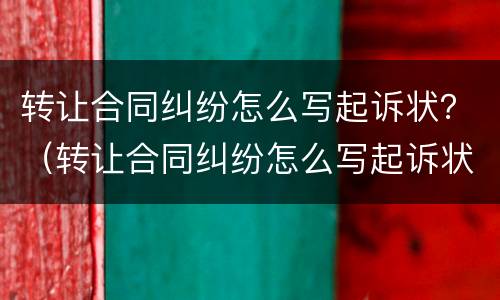 转让合同纠纷怎么写起诉状？（转让合同纠纷怎么写起诉状范本）