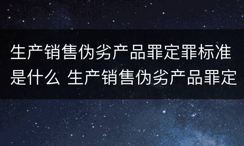 生产销售伪劣产品罪定罪标准是什么 生产销售伪劣产品罪定罪标准是什么意思