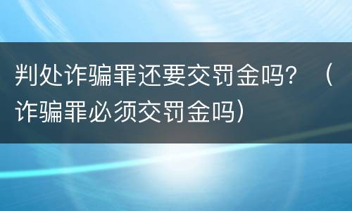 判处诈骗罪还要交罚金吗？（诈骗罪必须交罚金吗）