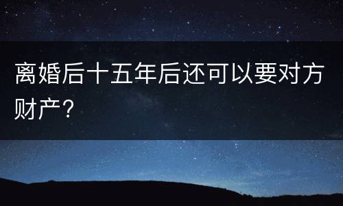离婚后十五年后还可以要对方财产?