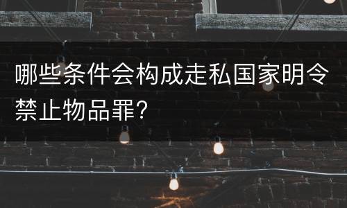 哪些条件会构成走私国家明令禁止物品罪?