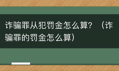 诈骗罪从犯罚金怎么算？（诈骗罪的罚金怎么算）