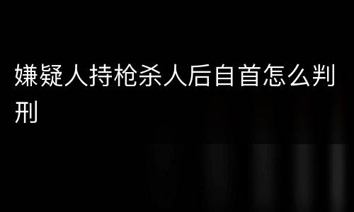嫌疑人持枪杀人后自首怎么判刑