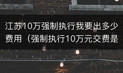 江苏10万强制执行我要出多少费用（强制执行10万元交费是多少）