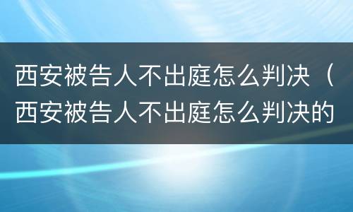 西安被告人不出庭怎么判决（西安被告人不出庭怎么判决的）