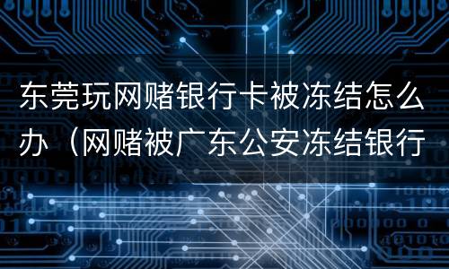 东莞玩网赌银行卡被冻结怎么办（网赌被广东公安冻结银行卡会没收财产嘛）