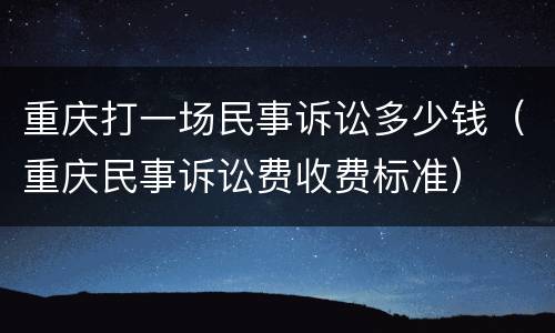 重庆打一场民事诉讼多少钱（重庆民事诉讼费收费标准）