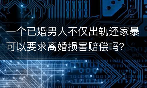一个已婚男人不仅出轨还家暴可以要求离婚损害赔偿吗？