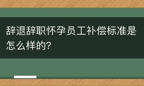 辞退辞职怀孕员工补偿标准是怎么样的？