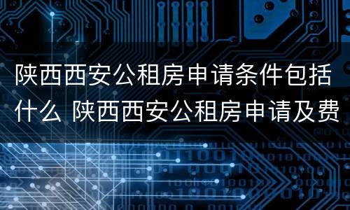 陕西西安公租房申请条件包括什么 陕西西安公租房申请及费用