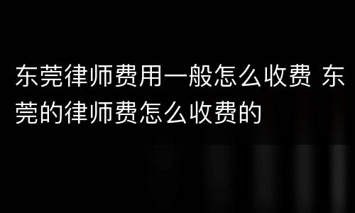 东莞律师费用一般怎么收费 东莞的律师费怎么收费的