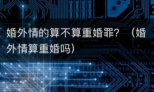婚外情的算不算重婚罪？（婚外情算重婚吗）