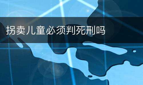 拐卖儿童必须判死刑吗