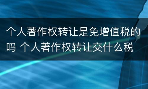 个人著作权转让是免增值税的吗 个人著作权转让交什么税