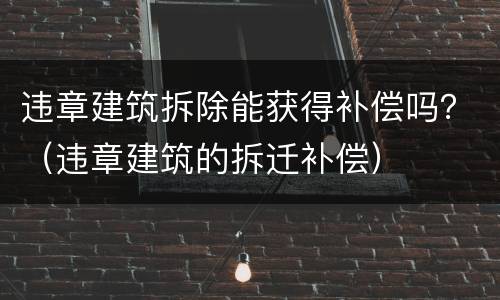 违章建筑拆除能获得补偿吗？（违章建筑的拆迁补偿）