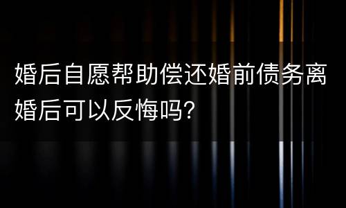 婚后自愿帮助偿还婚前债务离婚后可以反悔吗？