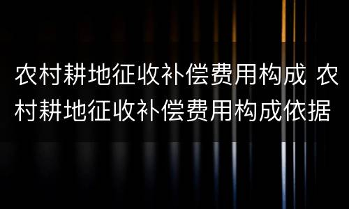 农村耕地征收补偿费用构成 农村耕地征收补偿费用构成依据