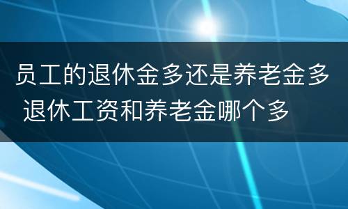 员工的退休金多还是养老金多 退休工资和养老金哪个多
