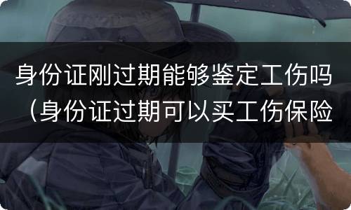 身份证刚过期能够鉴定工伤吗（身份证过期可以买工伤保险吗）
