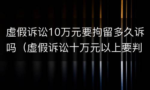 虚假诉讼10万元要拘留多久诉吗（虚假诉讼十万元以上要判几年!）