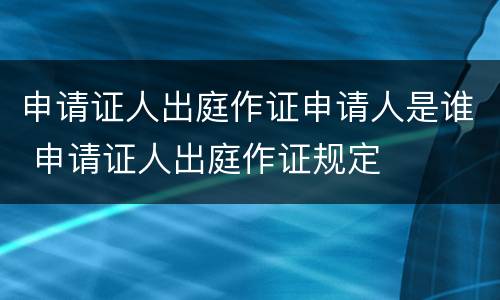 申请证人出庭作证申请人是谁 申请证人出庭作证规定