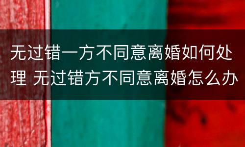 无过错一方不同意离婚如何处理 无过错方不同意离婚怎么办
