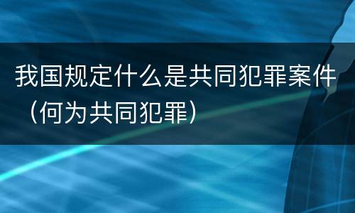 我国规定什么是共同犯罪案件（何为共同犯罪）