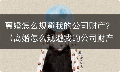 离婚怎么规避我的公司财产？（离婚怎么规避我的公司财产分割）