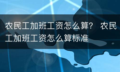农民工加班工资怎么算？ 农民工加班工资怎么算标准